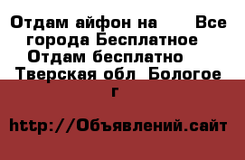 Отдам айфон на 32 - Все города Бесплатное » Отдам бесплатно   . Тверская обл.,Бологое г.